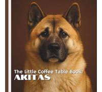 The Little Coffee Table Book: Akitas: 75 fascinating facts about the Akita’s history, temperament, and timeless charm-each paired with beautiful, ... that brings their majestic spirit to life.