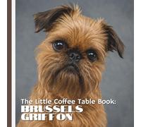 The Little Coffee Table Book: Brussels Griffon: 75 fascinating facts about the Brussels Griffon, from its origins as a fearless rat-catching stable ... a beloved companion and pop culture favorite.