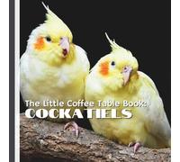 The Little Coffee Table Book: Cockatiels: 75 Fascinating Facts Celebrating the Charm, Intelligence, and Beauty of Cockatiels
