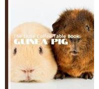 The Little Coffee Table Book: Guinea Pig: Whether Youre A Guinea Pig Owner, Enthusiast, Or Simply Curious About These Adorable Animals, This Book Offers Something For Everyone.