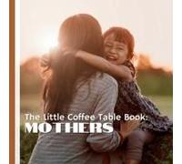 The Little Coffee Table Book: Mothers: Whether You're Celebrating Mothers Day, Honoring A Special Mom, Or Simply Appreciating The Beauty Of ... The Ways Moms Make The World A Better Place.