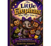 The Little Elephant Who Never Gave Up: A Heartwarming Story of Courage, Kindness & Perseverance
