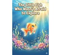 The Little Fish Who Wasn’t Afraid to Explore: A Heartwarming Ocean Adventure About Courage, Curiosity, and Finding Your Way Home