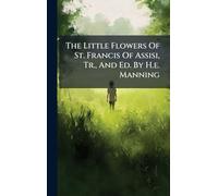The Little Flowers Of St. Francis Of Assisi, Tr., And Ed. By H.e. Manning