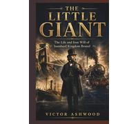 The Little Giant: The Life and Iron Will of Isambard Kingdom Brunel: How One Engineer’s Audacity Built the Modern World