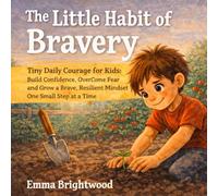 The Little Habit of Bravery: Tiny Daily Courage for Kids: Build Confidence, Overcome Fear, and Grow a Brave, Resilient Mindset One Small Step at a Time