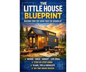 The Little House Blueprint: Building Your Tiny Home from the Ground Up: A Practical Guide to Planning, Budgeting, and Designing Your Own Tiny Home