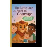 The Little Lion Who Found His Courage: A heartwarming tale about bravery and believing in yourself