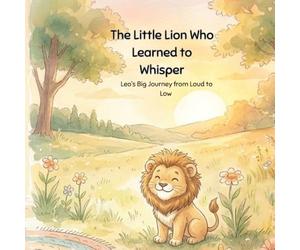 The Little Lion Who Learned to Whisper: Leo’s Big Journey from Loud to Low