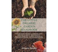 The Little Organic Garden Handbook: Your Beginner-Friendly Gardening Guide for Zone 5a and Up - Regenerative Practices from Soil to Seeds, Flowers to Companion Planting, and Even Mushrooms
