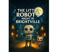 The Little Robot’s Night in Brightville: A Heartwarming Bedtime Adventure of Friendship, Curiosity, and Glowing Dreams