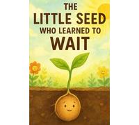 The Little Seed Who Learned to Wait: A heartwarming story about patience, confidence, and growing at your own pace.