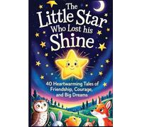 The Little Star Who Lost His Shine: 40 Heartwarming Stories Of Friendship, Courage, And Big Dreams For Kids 5-12