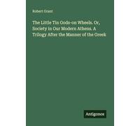 The Little Tin Gods-on Wheels. Or, Society in Our Modern Athens. A Trilogy After the Manner of the Greek