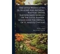 The Little Woodcutter [A. Allegri] And Anthony Watteau. [With] Bartholomew Murillo, Or The Little Banner-Maker [And] The Orphan Of St. Malo [J. Cartier]