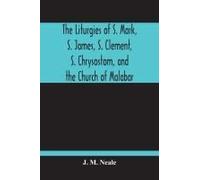 The Liturgies Of S. Mark, S. James, S. Clement, S. Chrysostom, And The Church Of Malabar; Translated, With Introduction And Appendices