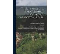 The Liturgies Of S. Mark, S. James, S. Clement, S. Chrysostom, S. Basil