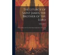 The Liturgy Of Saint James, The Brother Of The Lord: Or According To The Use Of The Church Of Jerusalem. Ed. By J.M. Neale