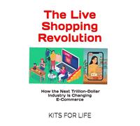 The Live Shopping Revolution: How the Next Trillion-Dollar Industry is Changing E-Commerce: A Complete Guide for Entrepreneurs, Mar-keters, and Investors to Master Live Com-merce