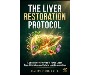 THE LIVER RESTORATION PROTOCOL: A Science-Backed Guide to Herbal Detox, Toxin Elimination, and Natural Liver Regeneration