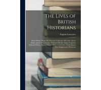 The Lives Of British Historians: David Hume. Rapin De Thoyras. Catherine Macaulay. James Ralph. James Macpherson. Nathaniel Hooke. Adam Ferguson. Edwa