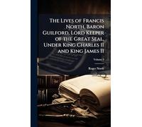 The Lives of Francis North, Baron Guilford, Lord Keeper of the Great Seal, Under King Charles II and King James II
