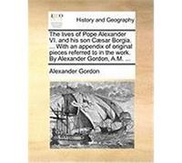 The Lives of Pope Alexander VI. and His Son C]sar Borgia. ... with an Appendix of Original Pieces Referred to in the Work. by Alexander Gordon, A.M. . Gordon, Alexander (Auteur)