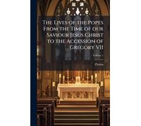 The Lives of the Popes From the Time of our Saviour Jesus Christ to the Accession of Gregory VII
