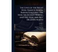 The Lives Of The Right Hon. Francis North, Baron Guilford; The Hon. Sir Dudley North; And The Hon. And Rev. Dr. John North