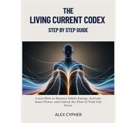 The Living Current Codex Step by Step Guide: Learn How to Harness Subtle Energy, Activate Inner Power, and Unlock the Flow of Vital Life Force