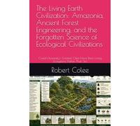 The Living Earth Civilization: Amazonia, Ancient Forest Engineering, and the Forgotten Science of Ecological Civilizations: Could Humanity's Greatest Cities Have Been Living Ecosystems Rather Than Sto