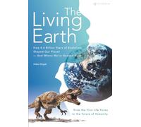 The Living Earth: How 4.6 Billion Years of Evolution Shaped Our Planet-and Where We’re Headed Next