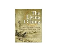 The Living I Ching: Using Ancient Chinese Wisdom To Shape Your Life