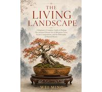The Living Landscape: A Beginner's Complete Guide to Penjing: The Ancient Chinese Art of Miniature Trees, Scenic Compositions, and the Philosophy of Natural Beauty