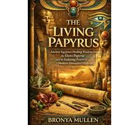 THE LIVING PAPYRUS: Ancient Egyptian Healing Wisdom from the Ebers Papyrus and Its Enduring Power in Modern Alternative Medicine