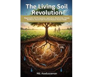 The Living Soil Revolution: Regenerative Soil Ecosystems, Agriculture, Biodiversity, Climate Resilience, Secure Safe Food and Restore Human Health