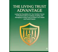 The Living Trust Advantage Laying the Foundation for Your Family’s Future: A Practical Guide to Creating, Funding, and Managing a Living Trust to Protect Your Assets and Avoid Probate