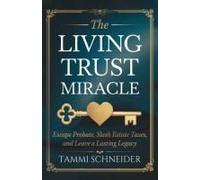 The Living Trust Miracle: Escape Probate, Slash Estate Taxes, And Leave A Lasting Legacy