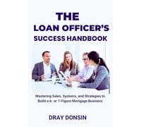The Loan Officer's Success Handbook: Mastering Sales, Systems, and Strategies to Build a 6- or 7-Figure Mortgage Business