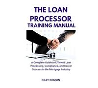 The Loan Processor Training Manual: A Complete Guide to Efficient Loan Processing, Compliance, and Career Success in the Mortgage Industry