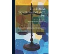 The Local Government Act, 1894: With An Introduction, Appendix, And Index, Forming An Epitome Of The Law Relating To Parish Councils And Showing The A
