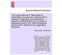 The Local Historian's Table Book Of Remarkable Occurrences, Historical Facts, Traditions, Legendary And Descriptive Ballads, Connected With The ... Historical And Legendary Divisions, Vol. I