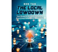THE LOCAL LOWDOWN: Your Blueprint for Multi-Location & Franchised Google Ads Domination: Google Ads How-To, Step-by-Step, and Best Practices for Driving Local Leads, Calls, and Store Visits