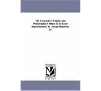 The Locomotive Engine, and Philadelphia's Share in Its Early Improvements. by Joseph Harrison, JR. Harrison, Joseph (Auteur)