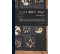 The Lodge Goat: Goat Rides, Butts And Goat Hairs. Gathered From The Lodge Rooms Of Every Fraternal Order; More Than A Thousand Anecdot