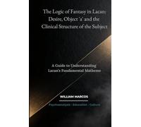The Logic of Fantasy in Lacan: Desire, Object 'a' and the Clinical Structure of the Subject: A Guide to Understanding Lacan’s Fundamental Matheme