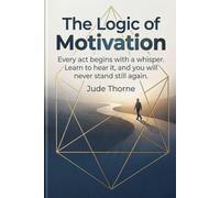 The Logic of Motivation: Every act begins with a whisper , Learn to hear it, and you will never stand still again