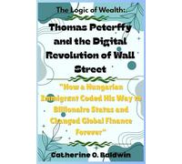 The Logic of Wealth: Thomas Peterffy and the Digital Revolution of Wall Street: “How a Hungarian Immigrant Coded His Way to Billionaire Status and Changed Global Finance Forever”