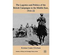 The Logistics And Politics Of The British Campaigns In The Middle East, 1914-22