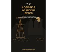 The Logistics of Ancient seiges: Food , water, engineering , intelligence and endurance behind the ancient world's greatest seiges